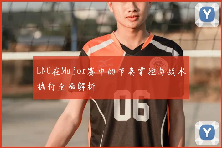LNG在Major赛中的节奏掌控与战术执行全面解析