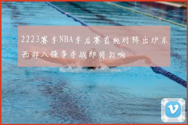 2223赛季NBA季后赛首轮对阵出炉东西部八强争夺战即将打响