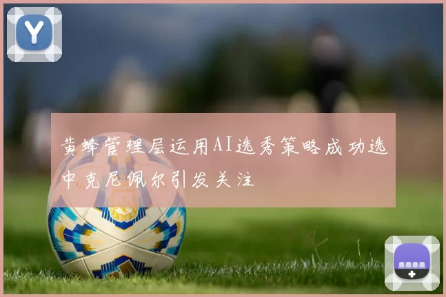 黄蜂管理层运用AI选秀策略成功选中克尼佩尔引发关注