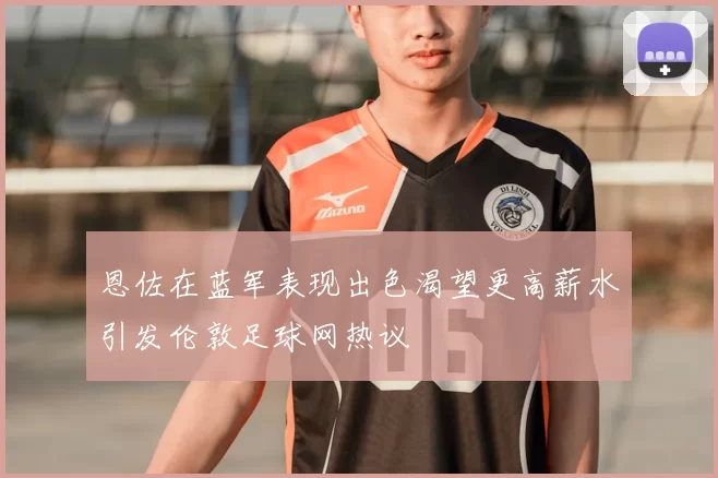 恩佐在蓝军表现出色渴望更高薪水引发伦敦足球网热议