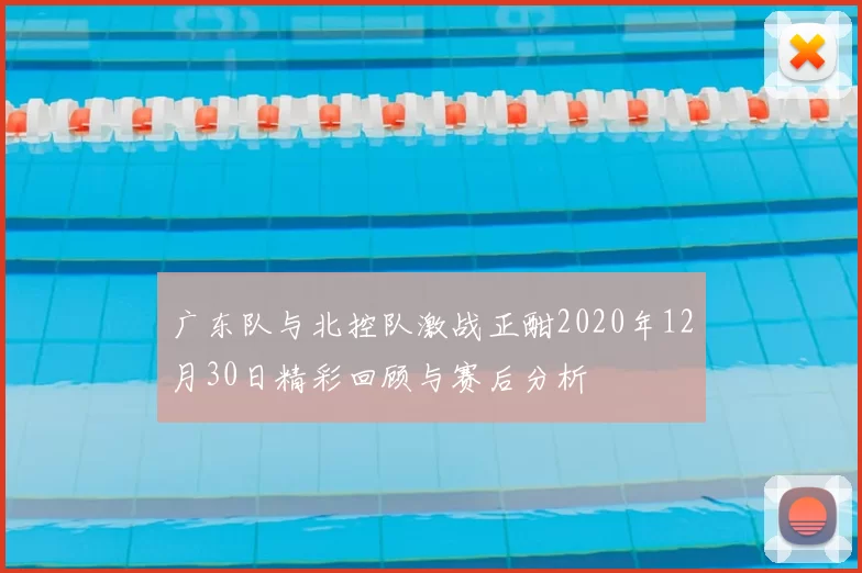 广东队与北控队激战正酣2020年12月30日精彩回顾与赛后分析