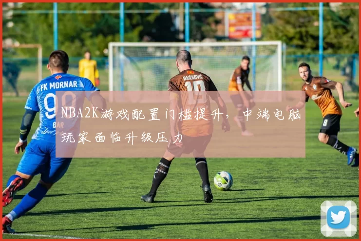 NBA2K游戏配置门槛提升,中端电脑玩家面临升级压力