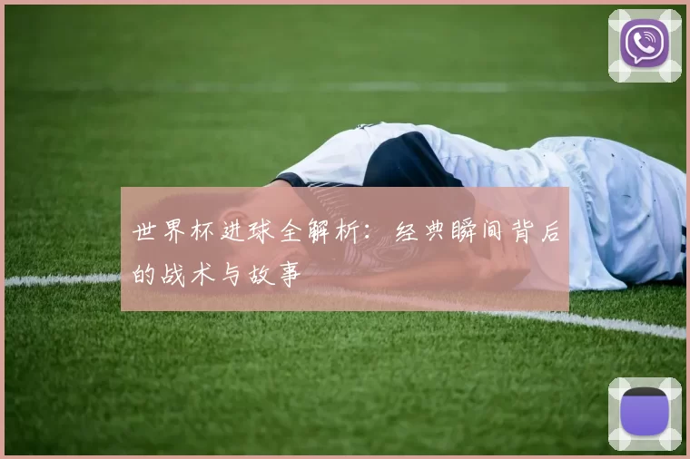 世界杯进球全解析：经典瞬间背后的战术与故事
