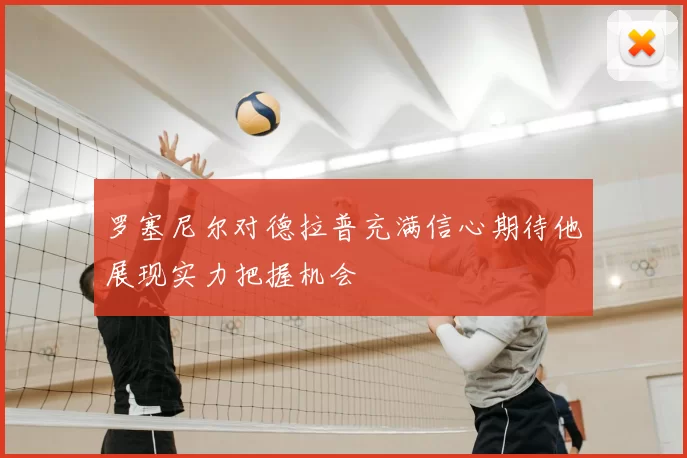 罗塞尼尔对德拉普充满信心期待他展现实力把握机会
