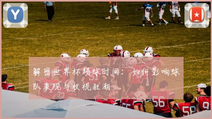 解密世界杯踢球时间：如何影响球队表现与收视狂潮