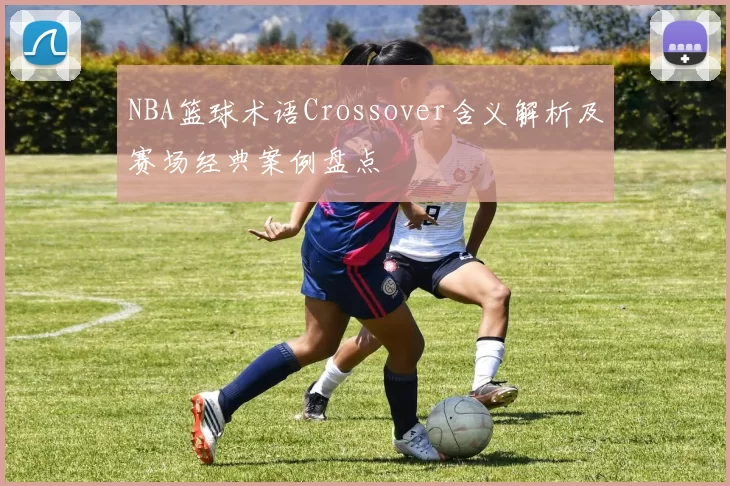 NBA篮球术语Crossover含义解析及赛场经典案例盘点