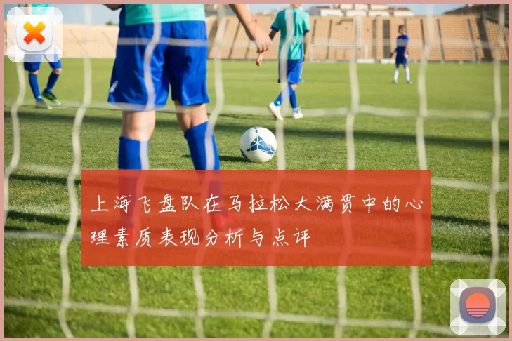 上海飞盘队在马拉松大满贯中的心理素质表现分析与点评