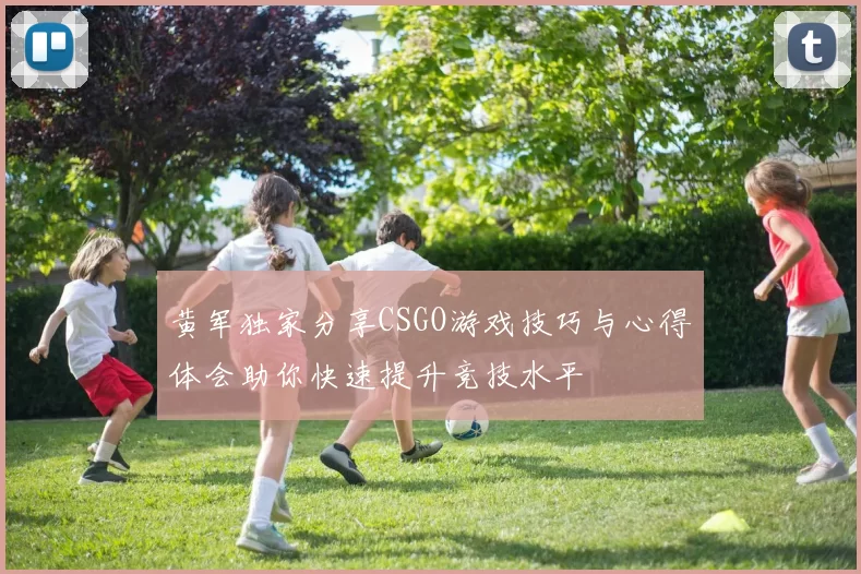 黄军独家分享CSGO游戏技巧与心得体会助你快速提升竞技水平