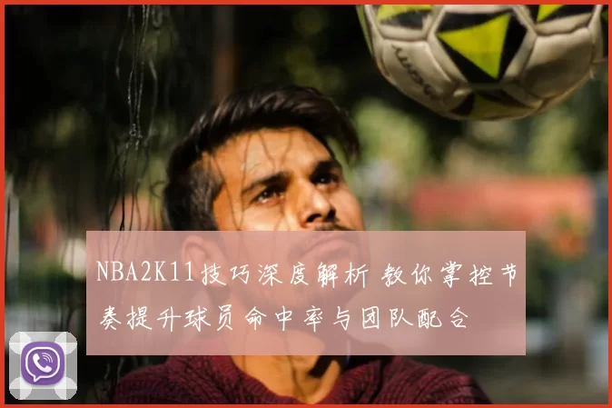 NBA2K11技巧深度解析 教你掌控节奏提升球员命中率与团队配合