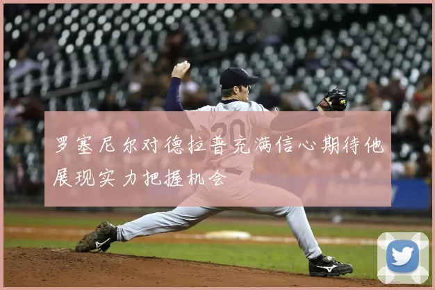罗塞尼尔对德拉普充满信心期待他展现实力把握机会