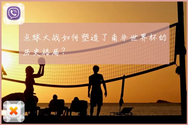 点球大战如何塑造了南非世界杯的历史格局？