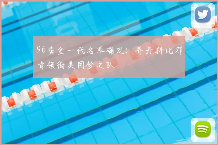 96黄金一代名单确定:乔丹科比邓肯领衔美国梦之队