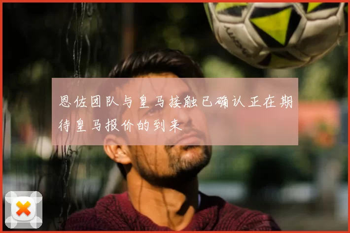 恩佐团队与皇马接触已确认正在期待皇马报价的到来