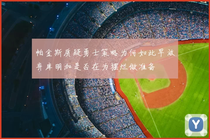 帕金斯质疑勇士策略为何如此早放弃库明加是否在为摆烂做准备