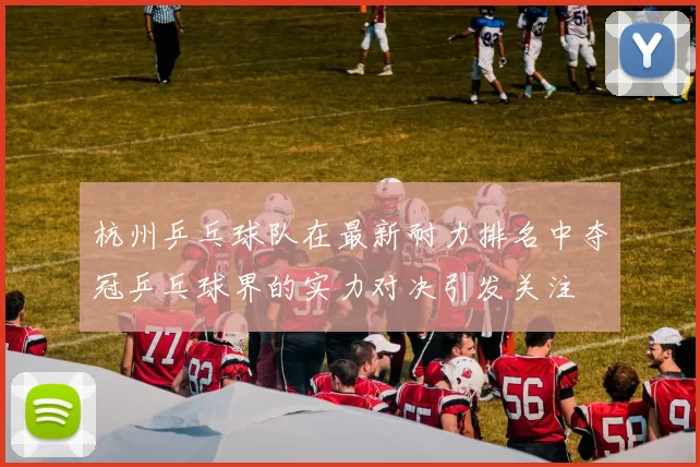 杭州乒乓球队在最新耐力排名中夺冠乒乓球界的实力对决引发关注