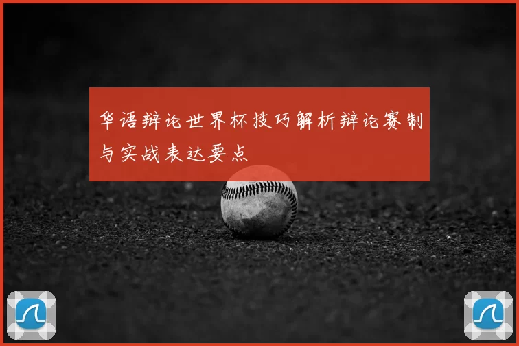 华语辩论世界杯技巧解析辩论赛制与实战表达要点