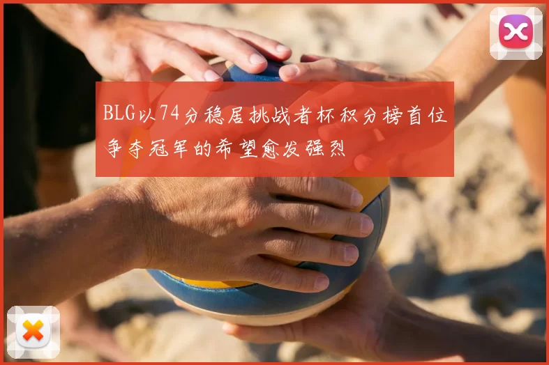 BLG以74分稳居挑战者杯积分榜首位争夺冠军的希望愈发强烈