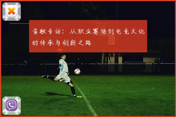 黄敏专访：从职业赛场到电竞文化的传承与创新之路
