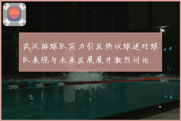 武汉排球队实力引发热议球迷对球队表现与未来发展展开激烈讨论