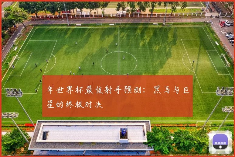 年世界杯最佳射手预测：黑马与巨星的终极对决