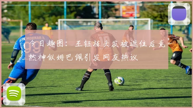 今日趣图：王钰栋头发被遮住后竟然神似姆巴佩引发网友热议
