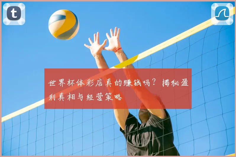 世界杯体彩店真的赚钱吗？揭秘盈利真相与经营策略
