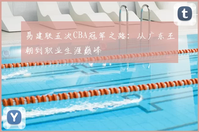 易建联五次CBA冠军之路：从广东王朝到职业生涯巅峰