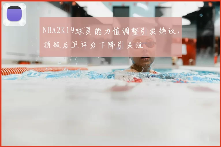 NBA2K19球员能力值调整引发热议，顶级后卫评分下降引关注