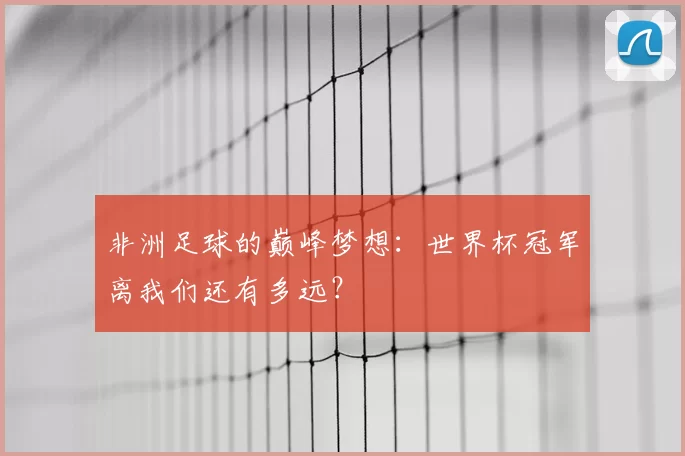 非洲足球的巅峰梦想：世界杯冠军离我们还有多远？