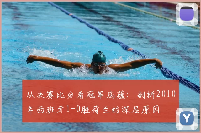 从决赛比分看冠军底蕴：剖析2010年西班牙1-0胜荷兰的深层原因