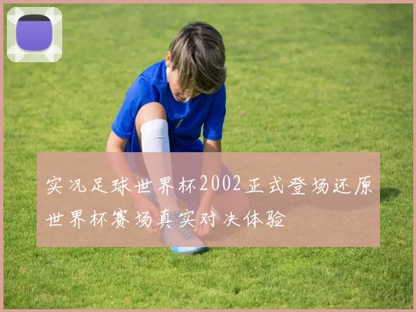 实况足球世界杯2002正式登场还原世界杯赛场真实对决体验