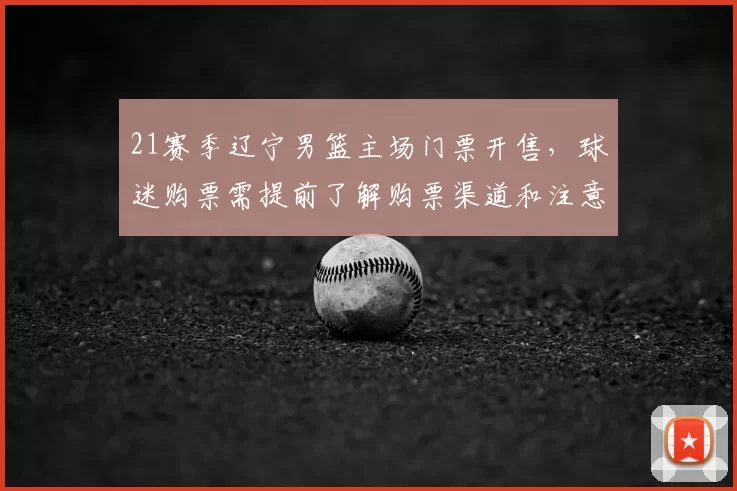 21赛季辽宁男篮主场门票开售，球迷购票需提前了解购票渠道和注意事项