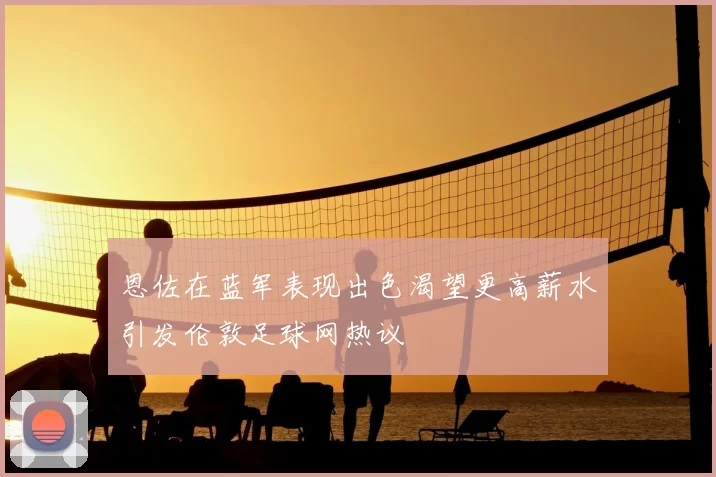 恩佐在蓝军表现出色渴望更高薪水引发伦敦足球网热议