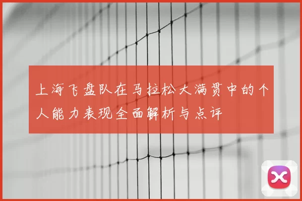 上海飞盘队在马拉松大满贯中的个人能力表现全面解析与点评