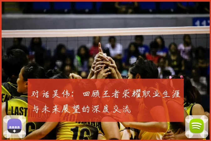 对话吴伟：回顾王者荣耀职业生涯与未来展望的深度交流