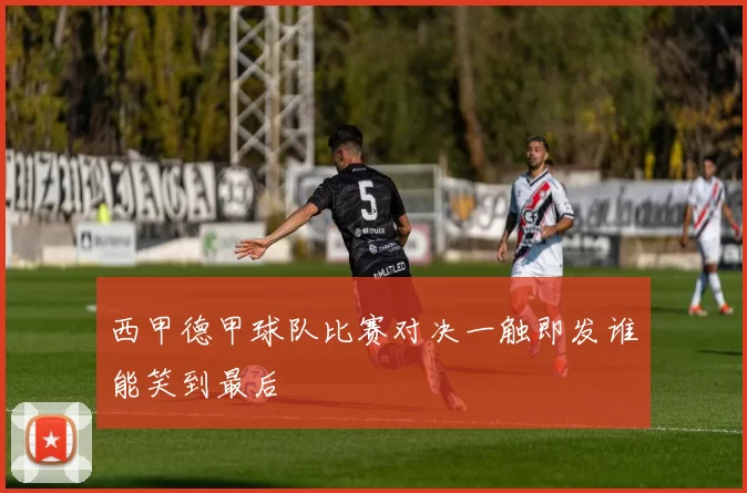 西甲德甲球队比赛对决一触即发谁能笑到最后
