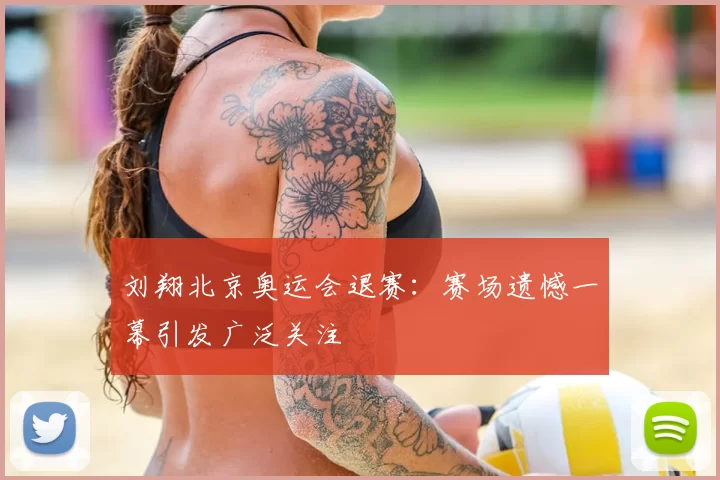 刘翔北京奥运会退赛：赛场遗憾一幕引发广泛关注