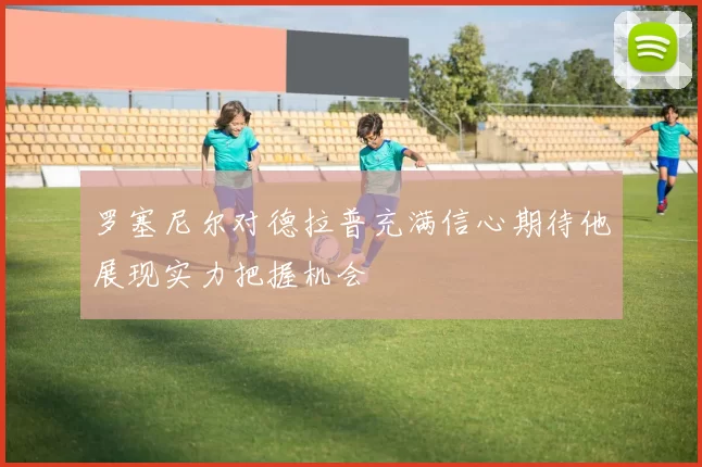 罗塞尼尔对德拉普充满信心期待他展现实力把握机会