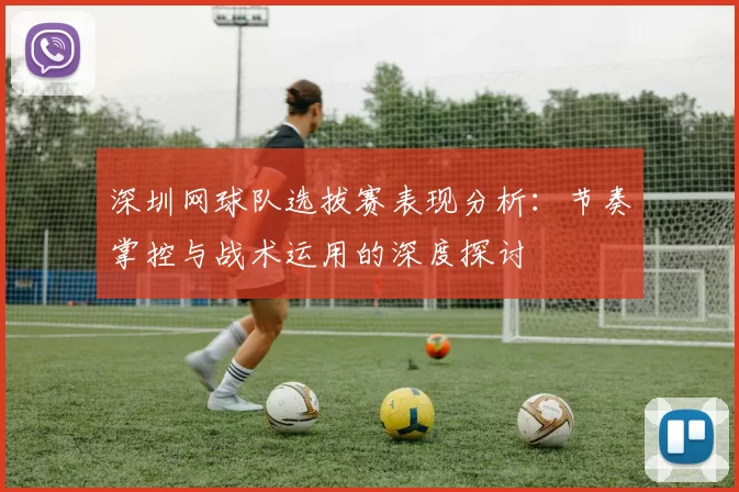 深圳网球队选拔赛表现分析：节奏掌控与战术运用的深度探讨
