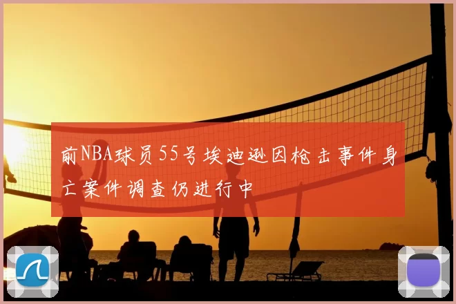 前NBA球员55号埃迪逊因枪击事件身亡案件调查仍进行中
