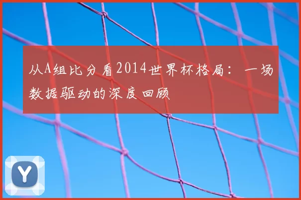 从A组比分看2014世界杯格局：一场数据驱动的深度回顾
