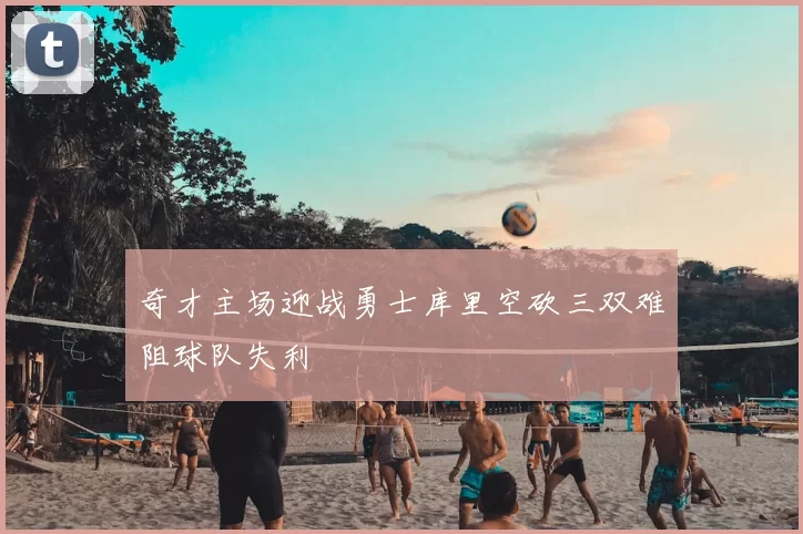 奇才主场迎战勇士库里空砍三双难阻球队失利