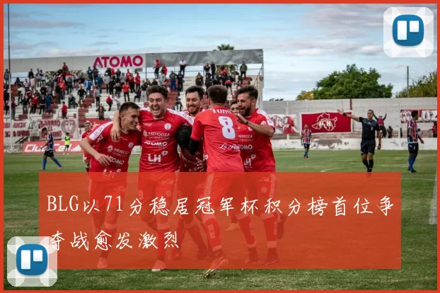 BLG以71分稳居冠军杯积分榜首位争夺战愈发激烈