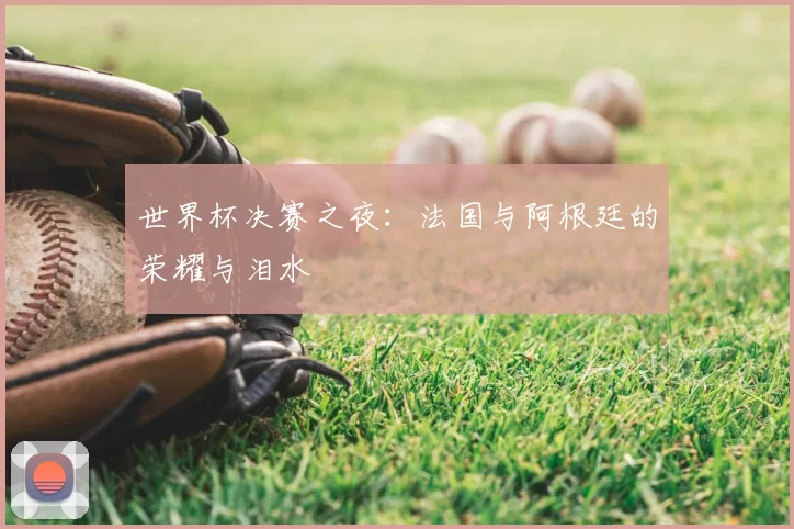 世界杯决赛之夜：法国与阿根廷的荣耀与泪水