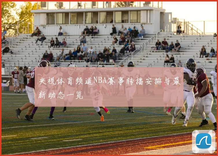 央视体育频道NBA赛事转播安排与最新动态一览