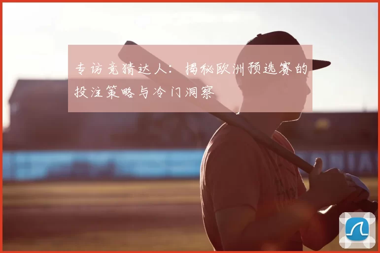 专访竞猜达人：揭秘欧洲预选赛的投注策略与冷门洞察