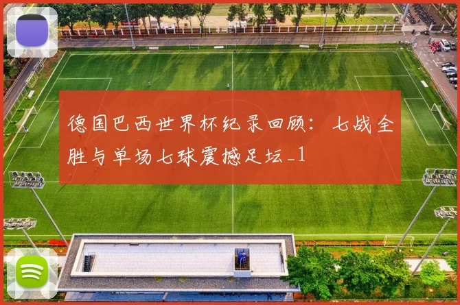 德国巴西世界杯纪录回顾:七战全胜与单场七球震撼足坛_1
