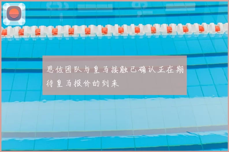 恩佐团队与皇马接触已确认正在期待皇马报价的到来