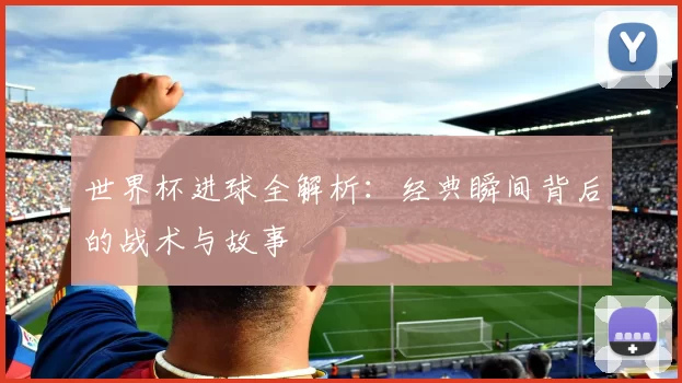 世界杯进球全解析：经典瞬间背后的战术与故事