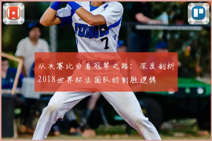 从决赛比分看冠军之路：深度剖析2018世界杯法国队的制胜逻辑